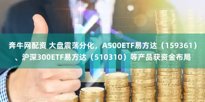 奔牛网配资 大盘震荡分化，A500ETF易方达（159361）、沪深300ETF易方达（510310）等产品获资金布局