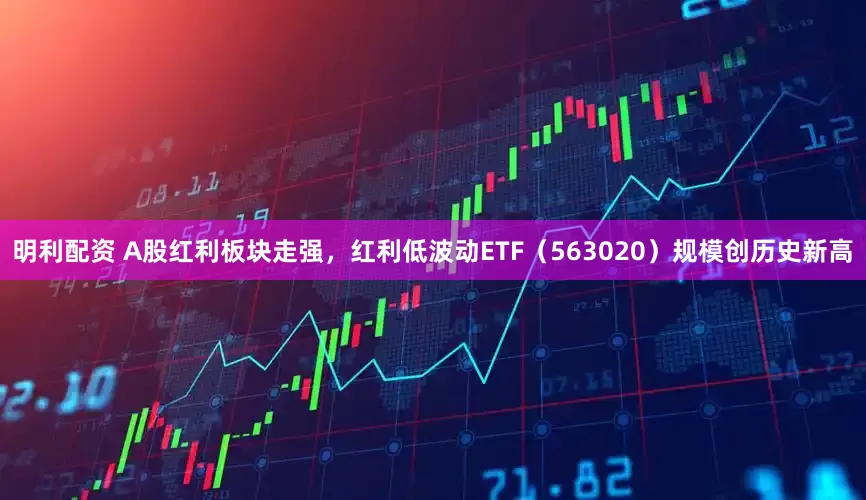 明利配资 A股红利板块走强，红利低波动ETF（563020）规模创历史新高