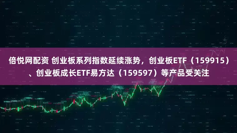 倍悦网配资 创业板系列指数延续涨势，创业板ETF（159915）、创业板成长ETF易方达（159597）等产品受关注