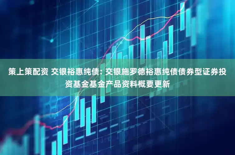 策上策配资 交银裕惠纯债: 交银施罗德裕惠纯债债券型证券投资基金基金产品资料概要更新