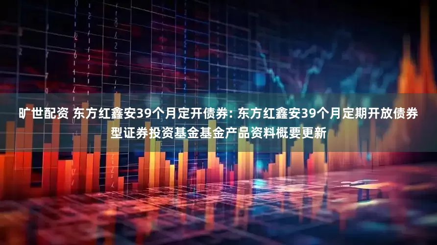 旷世配资 东方红鑫安39个月定开债券: 东方红鑫安39个月定期开放债券型证券投资基金基金产品资料概要更新