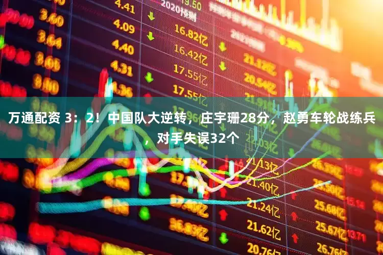 万通配资 3：2！中国队大逆转，庄宇珊28分，赵勇车轮战练兵，对手失误32个