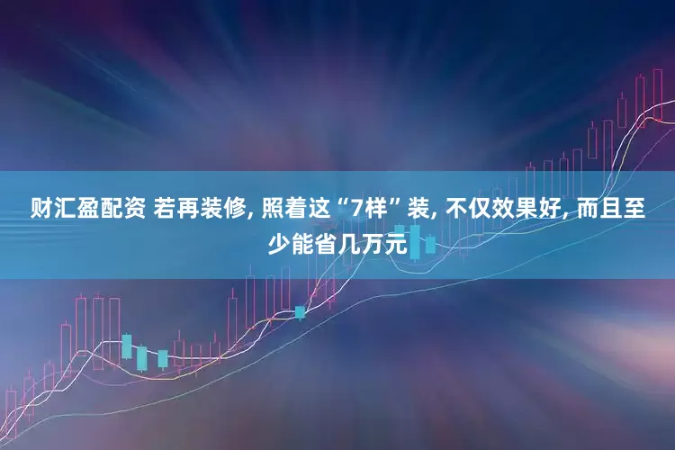 财汇盈配资 若再装修, 照着这“7样”装, 不仅效果好, 而且至少能省几万元