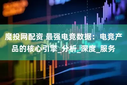 魔投网配资 最强电竞数据：电竞产品的核心引擎_分析_深度_服务