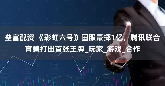 垒富配资 《彩虹六号》国服豪掷1亿，腾讯联合育碧打出首张王牌_玩家_游戏_合作