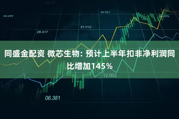 同盛金配资 微芯生物: 预计上半年扣非净利润同比增加145%
