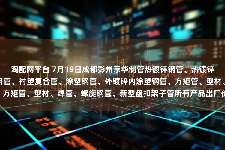 淘配网平台 7月19日成都彭州京华制管热镀锌钢管、热镀锌方矩管、燃气专用管、消防专用管、衬塑复合管、涂塑钢管、外镀锌内涂塑钢管、方矩管、型材、焊管、螺旋钢管、新型盘扣架子管所有产品出厂价格上调50元/吨。