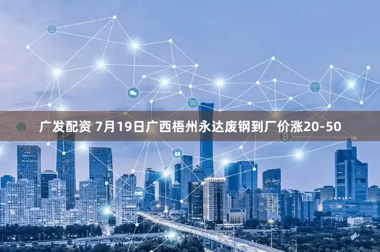 广发配资 7月19日广西梧州永达废钢到厂价涨20-50