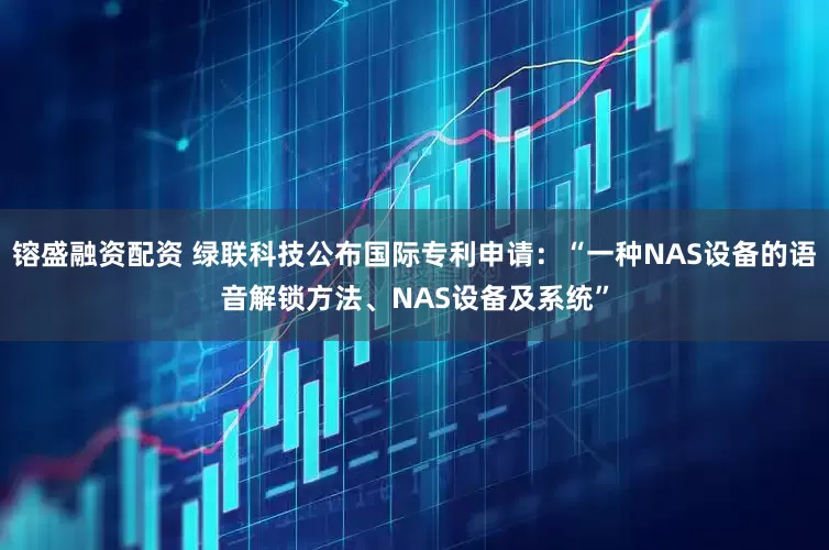 镕盛融资配资 绿联科技公布国际专利申请：“一种NAS设备的语音解锁方法、NAS设备及系统”