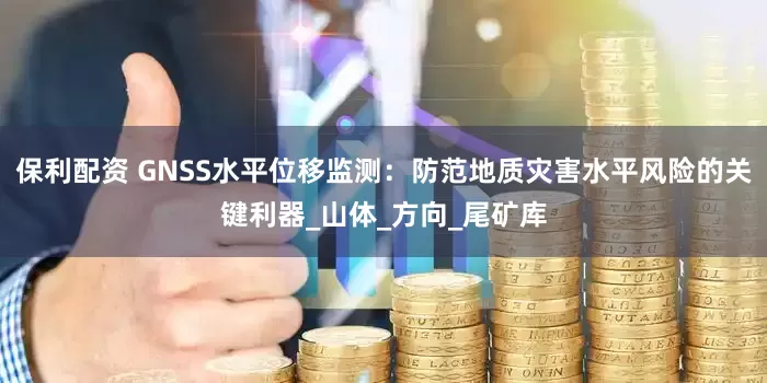 保利配资 GNSS水平位移监测：防范地质灾害水平风险的关键利器_山体_方向_尾矿库