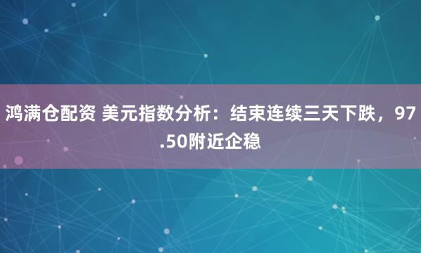 鸿满仓配资 美元指数分析：结束连续三天下跌，97.50附近企稳
