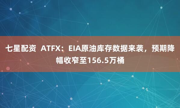 七星配资  ATFX：EIA原油库存数据来袭，预期降幅收窄至156.5万桶