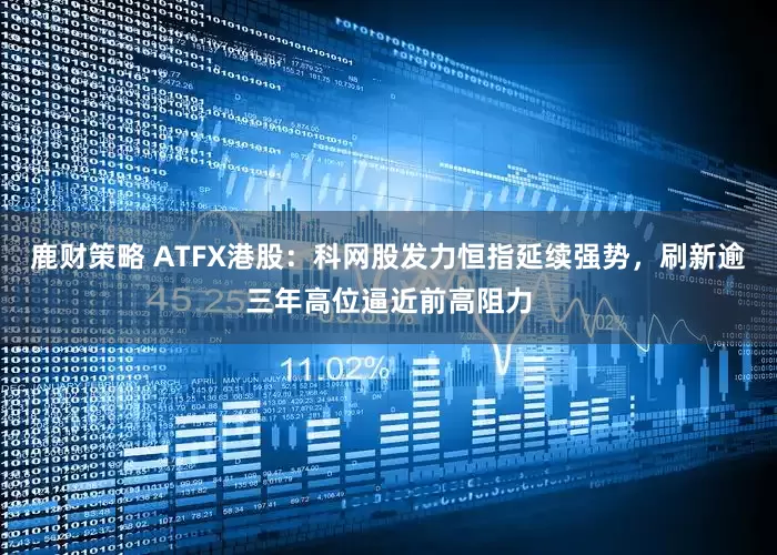 鹿财策略 ATFX港股：科网股发力恒指延续强势，刷新逾三年高位逼近前高阻力