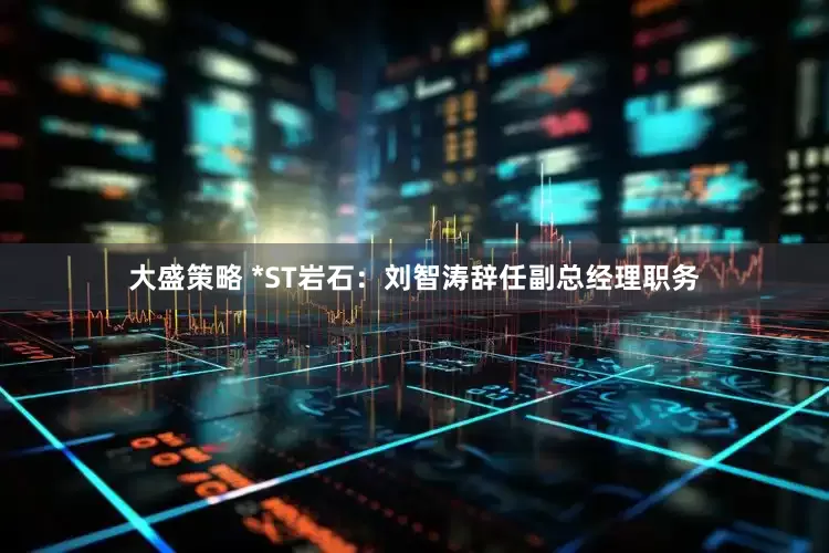 大盛策略 *ST岩石：刘智涛辞任副总经理职务