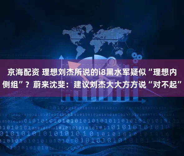 京海配资 理想刘杰所说的i8黑水军疑似“理想内侧组”？蔚来沈斐：建议刘杰大大方方说“对不起”