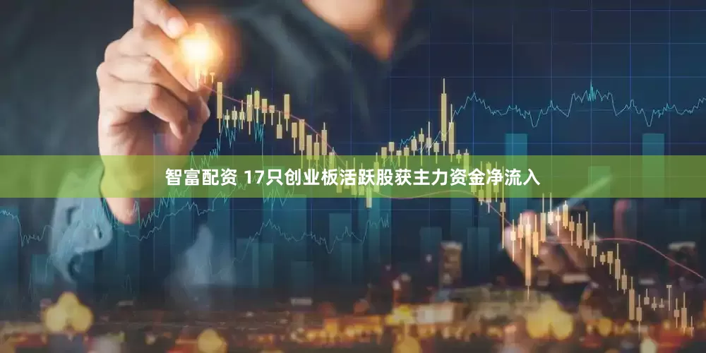 智富配资 17只创业板活跃股获主力资金净流入