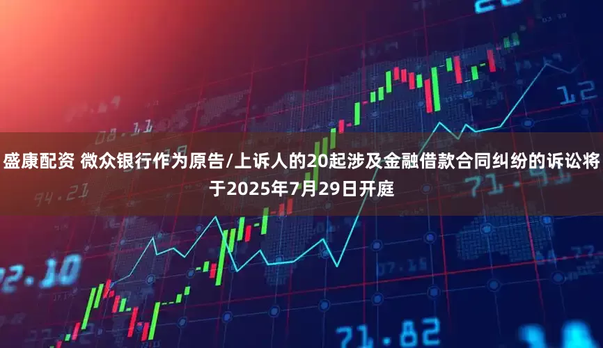 盛康配资 微众银行作为原告/上诉人的20起涉及金融借款合同纠纷的诉讼将于2025年7月29日开庭