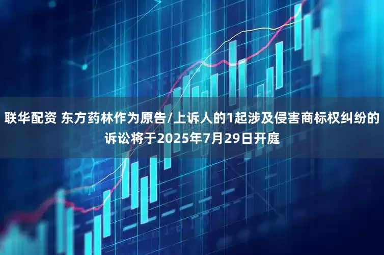 联华配资 东方药林作为原告/上诉人的1起涉及侵害商标权纠纷的诉讼将于2025年7月29日开庭