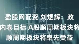 盈股网配资 刘煜辉：政策重锚反内卷目标 A股顺周期板块将率先受益