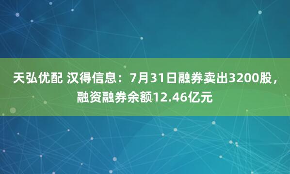 天弘优配 汉得信息：7月31日融券卖出3200股，融资融券余额12.46亿元