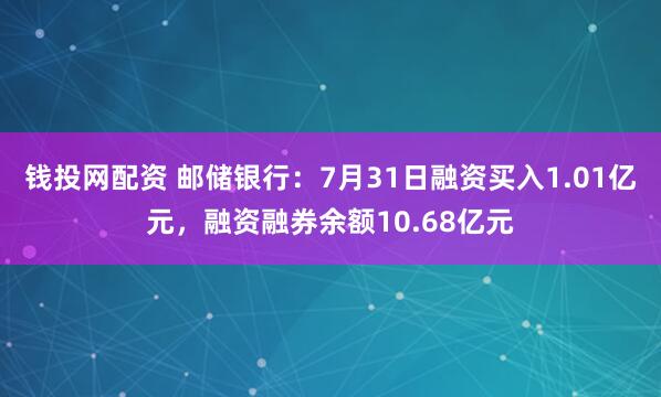 钱投网配资 邮储银行：7月31日融资买入1.01亿元，融资融券余额10.68亿元
