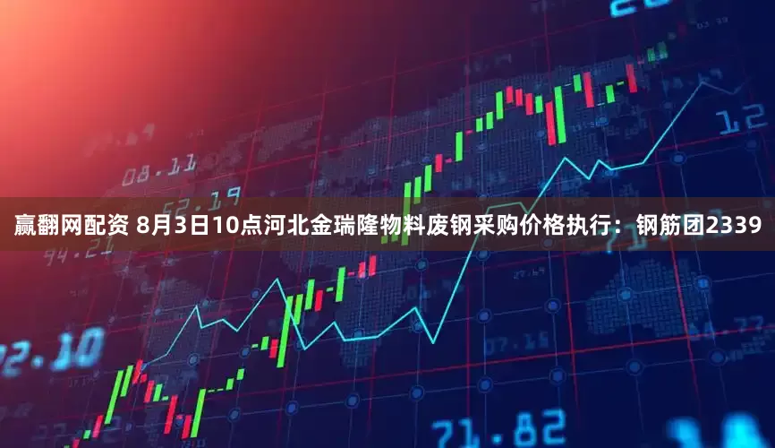 赢翻网配资 8月3日10点河北金瑞隆物料废钢采购价格执行：钢筋团2339