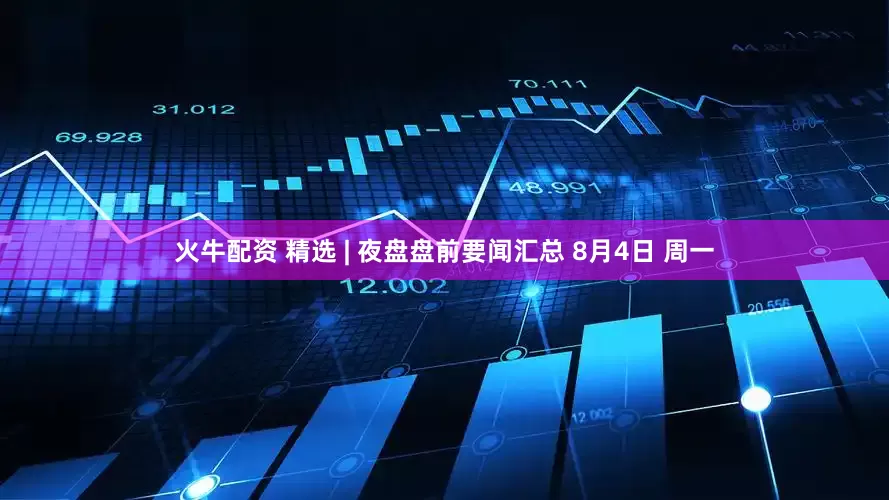 火牛配资 精选 | 夜盘盘前要闻汇总 8月4日 周一
