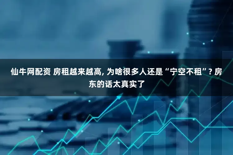 仙牛网配资 房租越来越高, 为啥很多人还是“宁空不租”? 房东的话太真实了