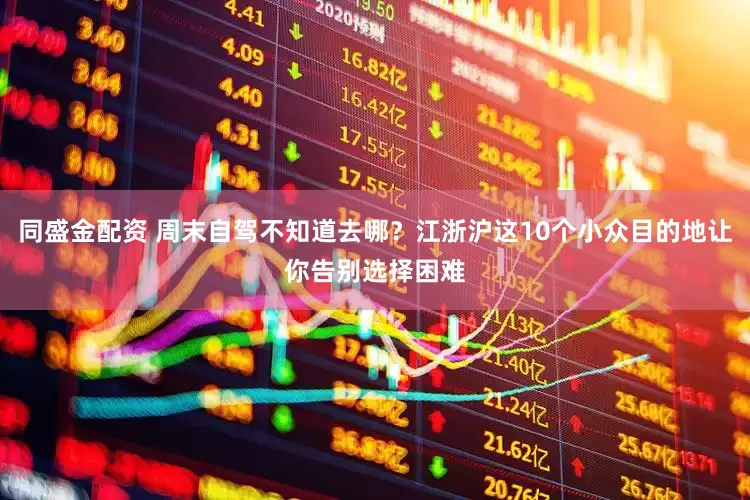 同盛金配资 周末自驾不知道去哪？江浙沪这10个小众目的地让你告别选择困难