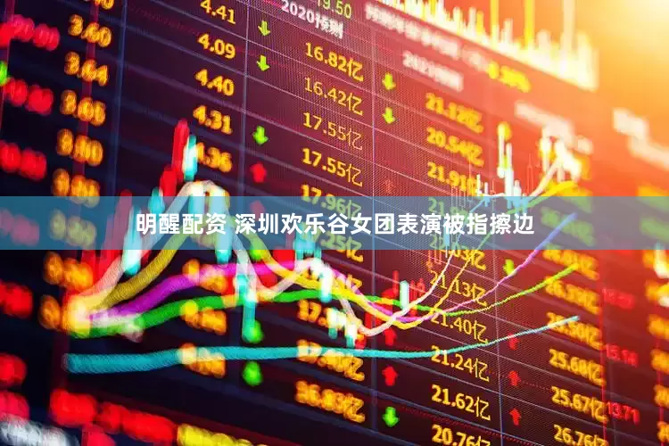 明醒配资 深圳欢乐谷女团表演被指擦边