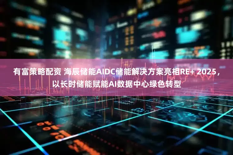 有富策略配资 海辰储能AIDC储能解决方案亮相RE+ 2025，以长时储能赋能AI数据中心绿色转型